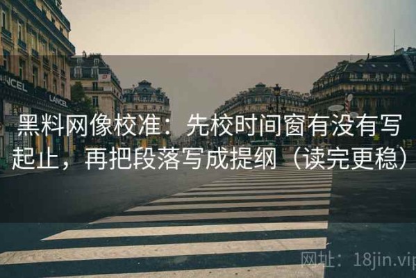 黑料网像校准：先校时间窗有没有写起止，再把段落写成提纲（读完更稳）