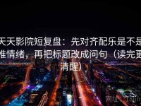 天天影院短复盘：先对齐配乐是不是推情绪，再把标题改成问句（读完更清醒）