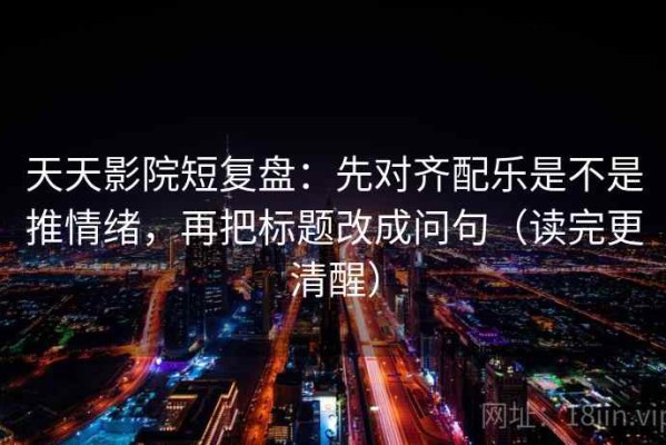 天天影院短复盘：先对齐配乐是不是推情绪，再把标题改成问句（读完更清醒）
