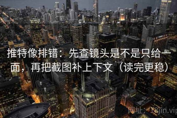 推特像排错：先查镜头是不是只给一面，再把截图补上下文（读完更稳）
