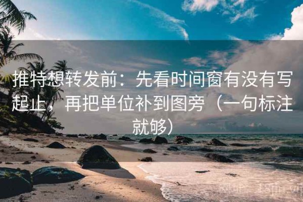 推特想转发前：先看时间窗有没有写起止，再把单位补到图旁（一句标注就够）