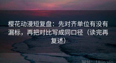 樱花动漫短复盘：先对齐单位有没有漏标，再把对比写成同口径（读完再复述）