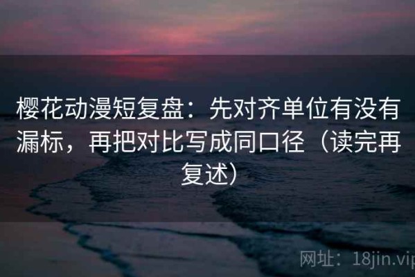 樱花动漫短复盘：先对齐单位有没有漏标，再把对比写成同口径（读完再复述）