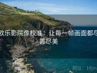 欧乐影院像校准：让每一帧画面都尽善尽美