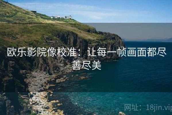 欧乐影院像校准：让每一帧画面都尽善尽美