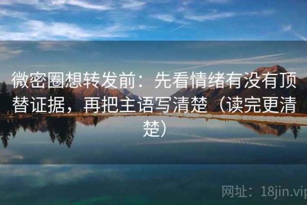 微密圈想转发前：先看情绪有没有顶替证据，再把主语写清楚（读完更清楚）