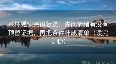茶杯狐读完再复述：先问情绪有没有顶替证据，再把条件补成清单（读完更稳）
