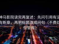 神马影院读完再复述：先问引用有没有断章，再把标题改成问句（不费劲但管用）