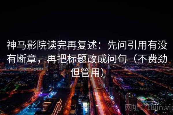 神马影院读完再复述：先问引用有没有断章，再把标题改成问句（不费劲但管用）
