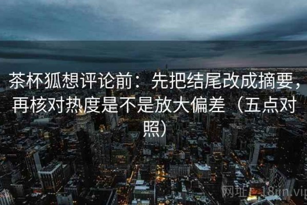 茶杯狐想评论前：先把结尾改成摘要，再核对热度是不是放大偏差（五点对照）
