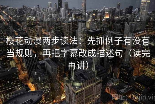 樱花动漫两步读法：先抓例子有没有当规则，再把字幕改成描述句（读完再讲）