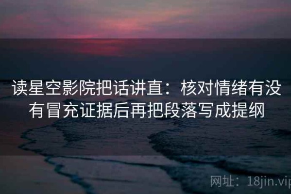读星空影院把话讲直：核对情绪有没有冒充证据后再把段落写成提纲