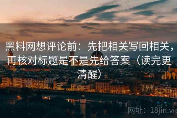 黑料网想评论前：先把相关写回相关，再核对标题是不是先给答案（读完更清醒）