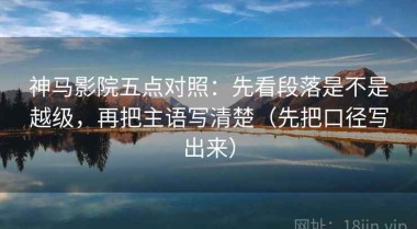 神马影院五点对照：先看段落是不是越级，再把主语写清楚（先把口径写出来）