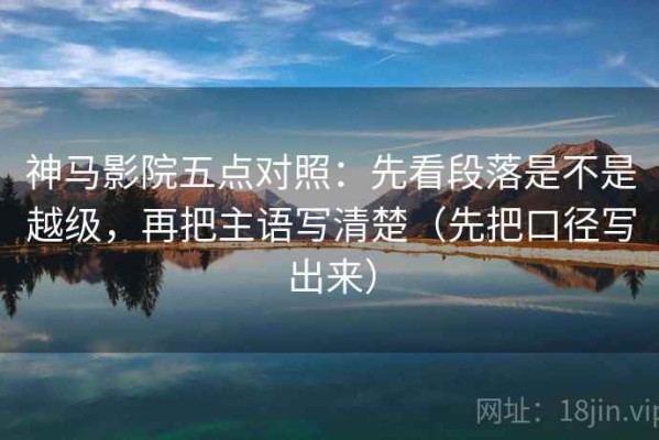 神马影院五点对照：先看段落是不是越级，再把主语写清楚（先把口径写出来）