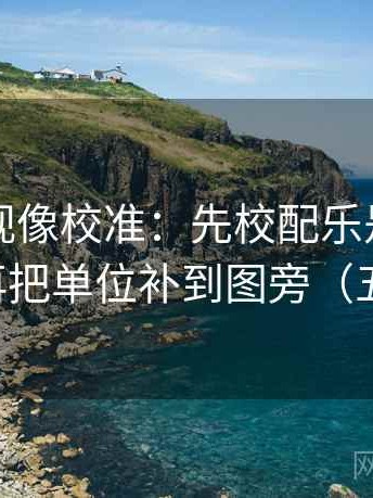 欧乐影视像校准：先校配乐是不是推情绪，再把单位补到图旁（五点对照）
