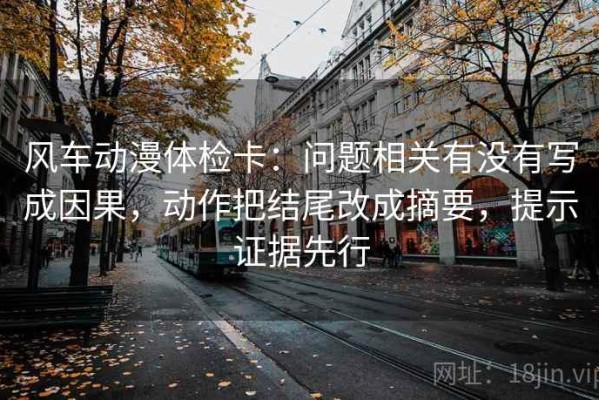 风车动漫体检卡：问题相关有没有写成因果，动作把结尾改成摘要，提示证据先行