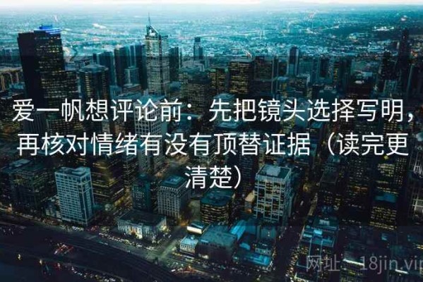 爱一帆想评论前：先把镜头选择写明，再核对情绪有没有顶替证据（读完更清楚）