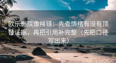 欧乐影院像排错：先查情绪有没有顶替证据，再把引用补完整（先把口径写出来）