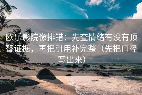 欧乐影院像排错：先查情绪有没有顶替证据，再把引用补完整（先把口径写出来）