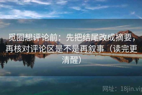 觅圈想评论前：先把结尾改成摘要，再核对评论区是不是再叙事（读完更清醒）