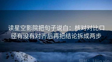 读星空影院把句子说白：核对对比口径有没有对齐后再把结论拆成两步