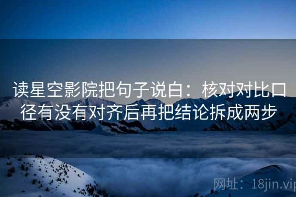 读星空影院把句子说白：核对对比口径有没有对齐后再把结论拆成两步