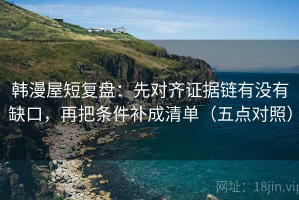 韩漫屋短复盘：先对齐证据链有没有缺口，再把条件补成清单（五点对照）