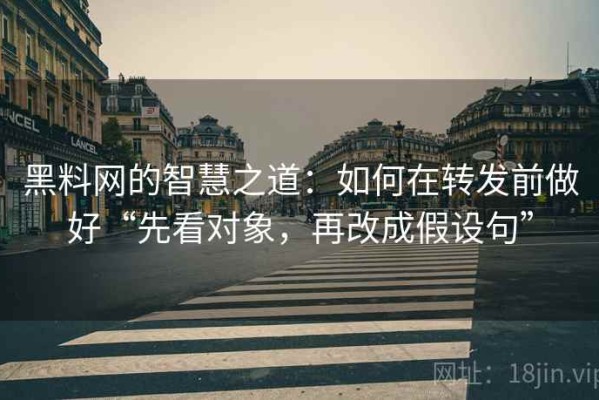黑料网的智慧之道：如何在转发前做好“先看对象，再改成假设句”