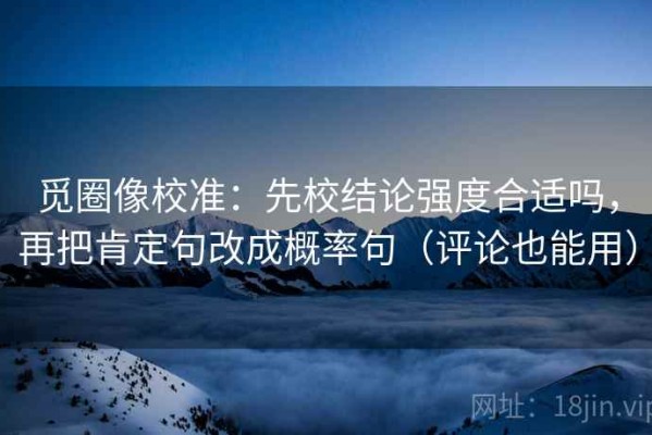 觅圈像校准：先校结论强度合适吗，再把肯定句改成概率句（评论也能用）