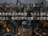 天天影院读完再复述：先问主语有没有说白，再把引用补完整（读完再复述）