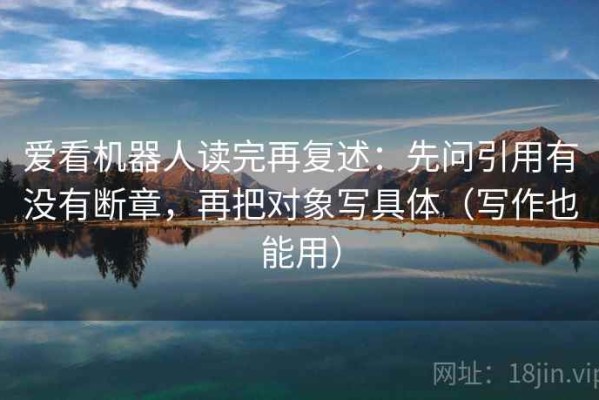 爱看机器人读完再复述：先问引用有没有断章，再把对象写具体（写作也能用）