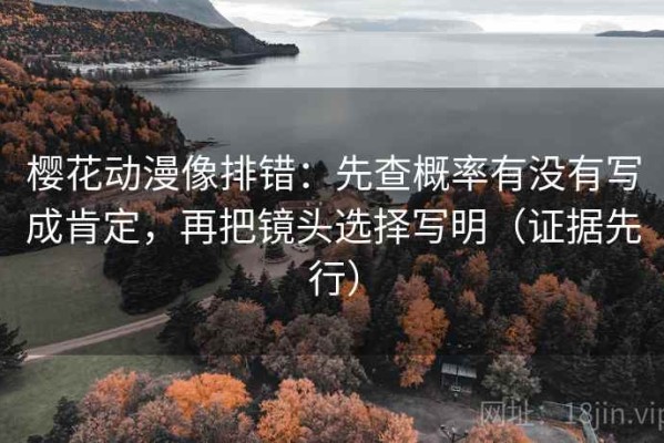 樱花动漫像排错：先查概率有没有写成肯定，再把镜头选择写明（证据先行）