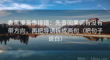 香蕉漫画像排错：先查因果词有没有带方向，再把导语拆成两句（把句子说白）