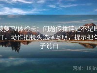 菠萝TV体检卡：问题传播链是不是断开，动作把镜头选择写明，提示把句子说白