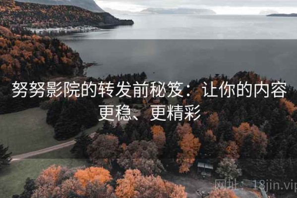 努努影院的转发前秘笈：让你的内容更稳、更精彩