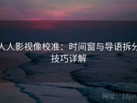 人人影视像校准：时间窗与导语拆分技巧详解