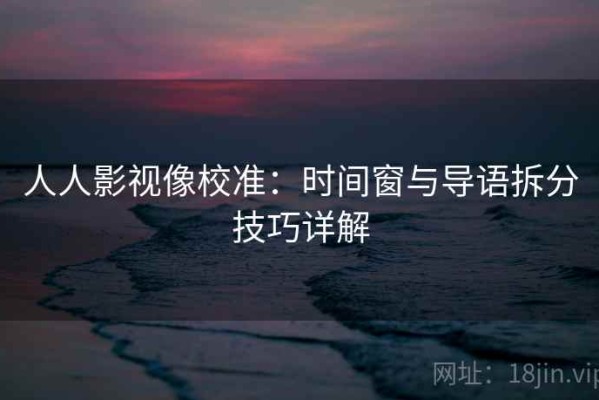 人人影视像校准：时间窗与导语拆分技巧详解