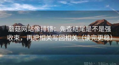 蘑菇网站像排错：先查结尾是不是强收束，再把相关写回相关（读完更稳）