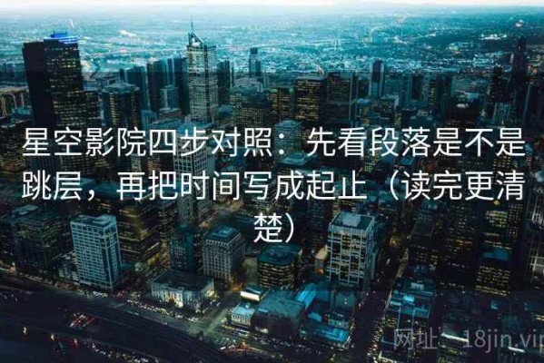 星空影院四步对照：先看段落是不是跳层，再把时间写成起止（读完更清楚）
