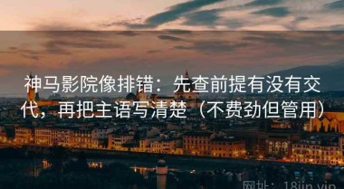 神马影院像排错：先查前提有没有交代，再把主语写清楚（不费劲但管用）