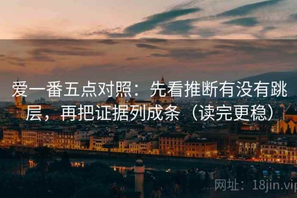 爱一番五点对照：先看推断有没有跳层，再把证据列成条（读完更稳）