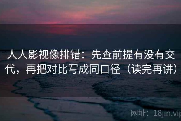 人人影视像排错：先查前提有没有交代，再把对比写成同口径（读完再讲）