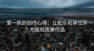 爱一帆的创作心得：让配乐和单位补充成就完美作品