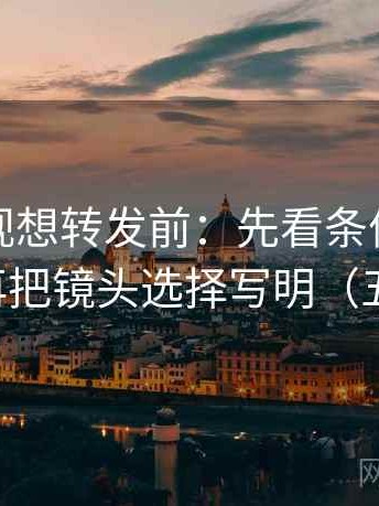 神马影视想转发前：先看条件有没有漏项，再把镜头选择写明（五点对照）