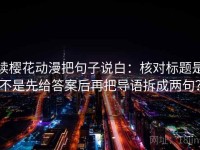 读樱花动漫把句子说白：核对标题是不是先给答案后再把导语拆成两句？