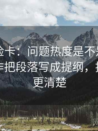 觅圈体检卡：问题热度是不是放大偏差，动作把段落写成提纲，提示读完更清楚