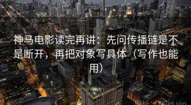 神马电影读完再讲：先问传播链是不是断开，再把对象写具体（写作也能用）