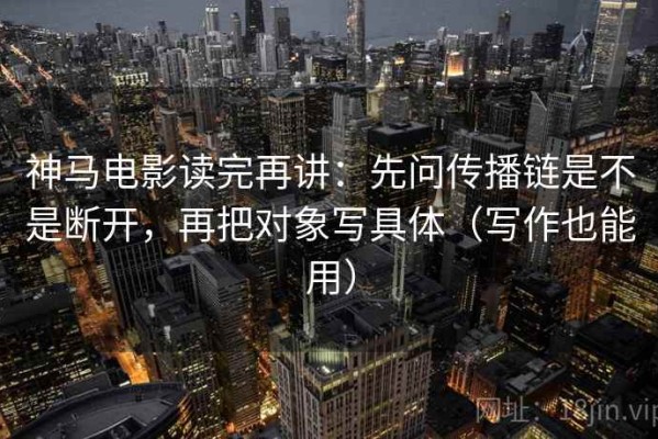 神马电影读完再讲：先问传播链是不是断开，再把对象写具体（写作也能用）