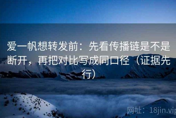 爱一帆想转发前：先看传播链是不是断开，再把对比写成同口径（证据先行）